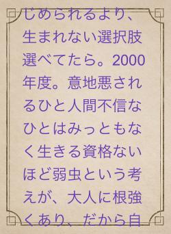 初めから生まれない選択肢をかならず選べてたら。2000年度。意地悪されるひと人間不信なひとはみっともなく生きる資格ないほど弱虫という考えが、大人に根強くあり、だから自分を責めました