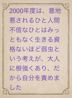 2000年度は、意地悪されるひと人間不信なひとはみっともなく生きる資格ないほど弱虫という考えが、大人に根強くあり、だから自分を責めました