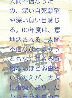 00年度は、意地悪されるひとや、人間不信なひとはみっともなく生きる資格ないほど弱虫という考えが、大人に根強くあり、だから自分を責めました