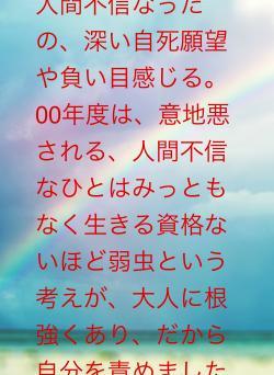 人間不信なったの、深い自死願望や負い目感じる。00年度は、意地悪される、人間不信なひとはみっともなく生きる資格ないほど弱虫という考えが、大人に根強くあり、だから自分を責めました