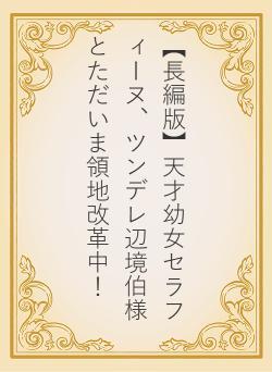 【長編版】天才幼女セラフィーヌ、ツンデレ辺境伯様とただいま領地改革中！