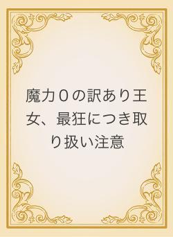 魔力０の訳あり王女、最狂につき取り扱い注意