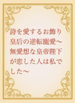 詩を愛するお飾り皇后の逆転寵愛〜無愛想な皇帝陛下が恋した人は私でした〜