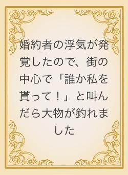 婚約者の浮気が発覚したので、街の中心で「誰か私を貰って!」と叫んだら大物が釣れました