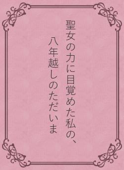 聖女の力に目覚めた私の、八年越しのただいま