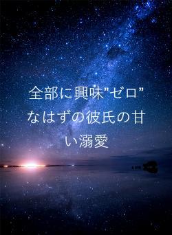 全部に興味”ゼロ”なはずの彼氏の甘い溺愛