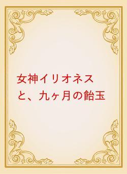 女神イリオネスと、九ヶ月の飴玉