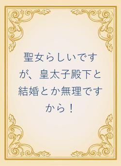 聖女らしいですが、皇太子殿下と結婚とか無理ですから！