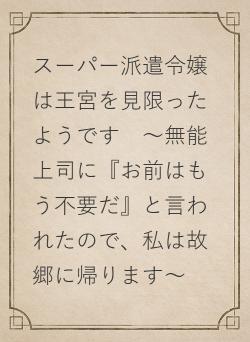 スーパー派遣令嬢は王宮を見限ったようです　～無能上司に『お前はもう不要だ』と言われたので、私は故郷に帰ります～