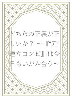 どちらの正義が正しいか？ ～『“元”連立コンビ』は今日もいがみ合う～