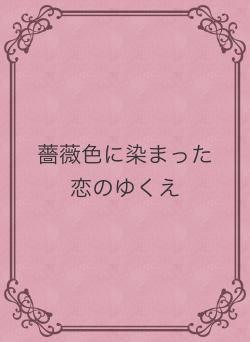 薔薇色に染まった恋のゆくえ
