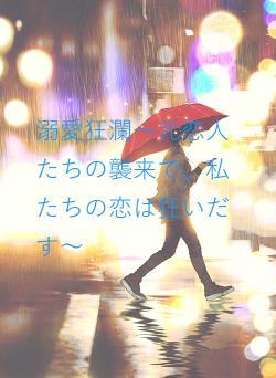 溺愛狂瀾〜元恋人たちの襲来で、私たちの恋は狂いだす〜