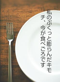 私のぷくっと膨らんだキモチ、今が食べごろです