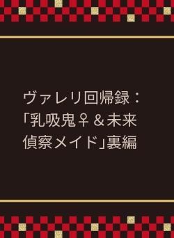 ヴァレリ回帰録：｢乳吸鬼♀＆未来偵察メイド｣裏編