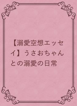 【溺愛空想エッセイ】うさおちゃんとの溺愛の日常
