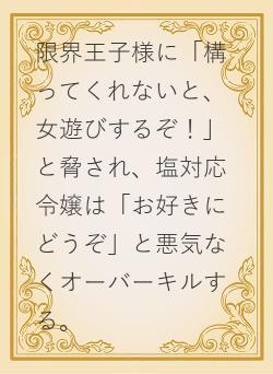 限界王子様に「構ってくれないと、女遊びするぞ！」と脅され、塩対応令嬢は「お好きにどうぞ」と悪気なくオーバーキルする。