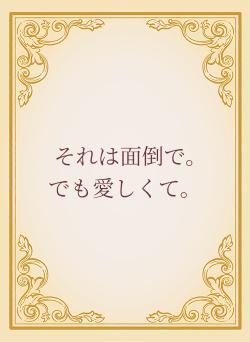 それは面倒で。　でも愛しくて。