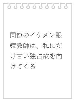 同僚のイケメン眼鏡教師は、私にだけ甘い独占欲を向けてくる