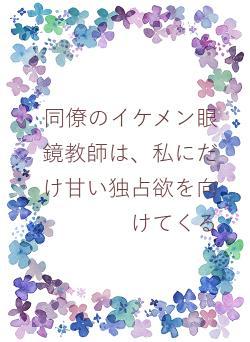 同僚のイケメン眼鏡教師は、私にだけ甘い独占欲を向けてくる