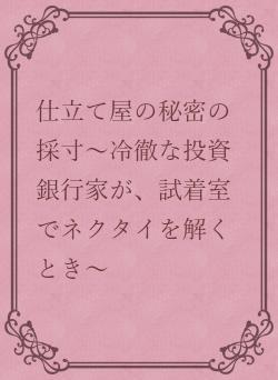 仕立て屋の秘密の採寸～冷徹な投資銀行家が、試着室でネクタイを解くとき～