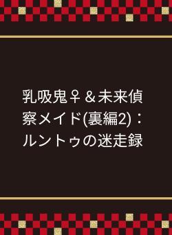 乳吸鬼♀＆未来偵察メイド(裏編2)：ルントゥの迷走録