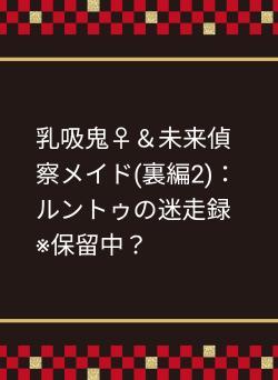 乳吸鬼♀＆未来偵察メイド(裏編2)：ルントゥの迷走録　※保留中？