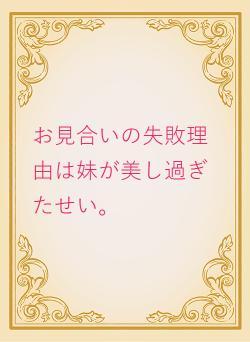 お見合いの失敗理由は妹が美し過ぎたせい。