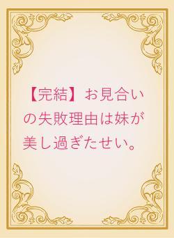 【完結】お見合いの失敗理由は妹が美し過ぎたせい。