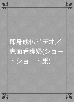即身成仏ビデオ/鬼面看護婦(ショートショート集)