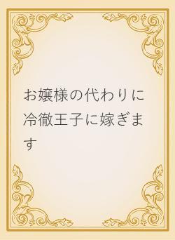 お嬢様の代わりに冷徹王子に嫁ぎます