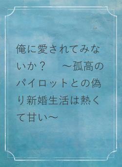 俺に愛されてみないか？ 　～孤高のパイロットとの偽り新婚生活は熱くて甘い～
