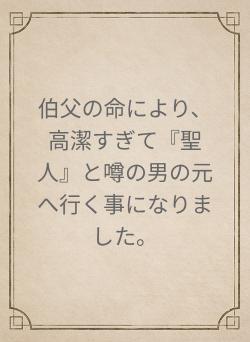 伯父の命により、高潔すぎて『聖人』と噂の男の元へ行く事になりました。