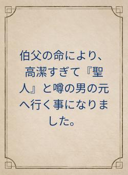 伯父の命により、高潔すぎて『聖人』と噂の男の元へ行く事になりました。