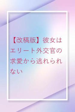 【改稿版】彼女はエリート外交官の求愛から逃れられない