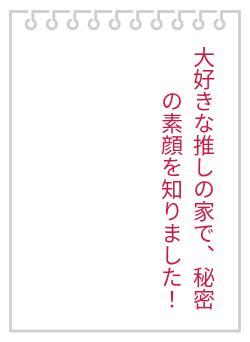 大好きな推しの家で、秘密の素顔を知りました