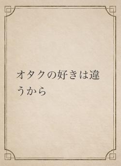 オタクの好きは違うから