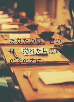 あなたの唇、君の皿ー拗れた片思いのその先にー