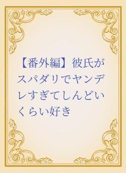 【番外編】彼氏がスパダリでヤンデレすぎてしんどいくらい好き