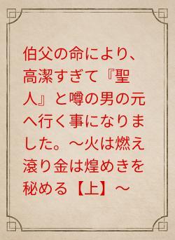 伯父の命により、高潔すぎて『聖人』と噂の男の元へ行く事になりました。〜火は燃え滾り金は煌めきを秘める【上】〜