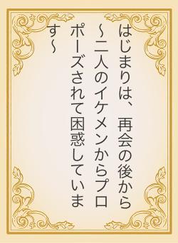 はじまりは、再会の後から 〜二人のイケメンからプロポーズされて困惑しています〜