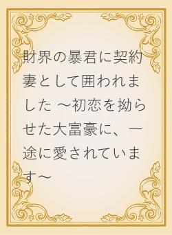 財界の暴君に契約妻として囲われました ～初恋を拗らせた大富豪に、一途に愛されています～