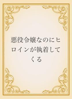 悪役令嬢なのにヒロインが執着してくる
