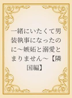 一緒にいたくて男装執事になったのに~嫉妬と溺愛とまりません~【隣国編】