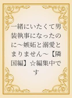 一緒にいたくて男装執事になったのに～嫉妬と溺愛とまりません～【隣国編】☆編集中です