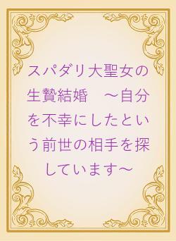 スパダリ大聖女の生贄結婚　～自分を不幸にしたという前世の相手を探しています～