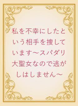 私を不幸にしたという相手を捜しています～スパダリ大聖女なので逃がしはしません～