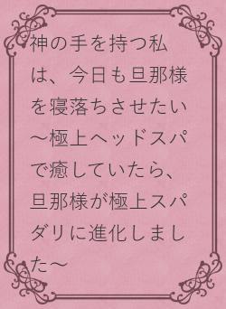 神の手を持つ私は、今日も旦那様を寝落ちさせたい ～極上ヘッドスパで癒していたら、旦那様が極上スパダリに進化しました～