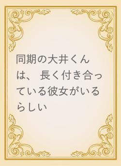 同期の大井くんは、 長く付き合っている彼女がいるらしい
