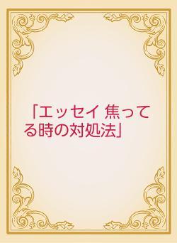 「エッセイ   焦ってる時の対処法」