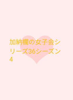 加納欄の女子会シリーズ36シーズン4